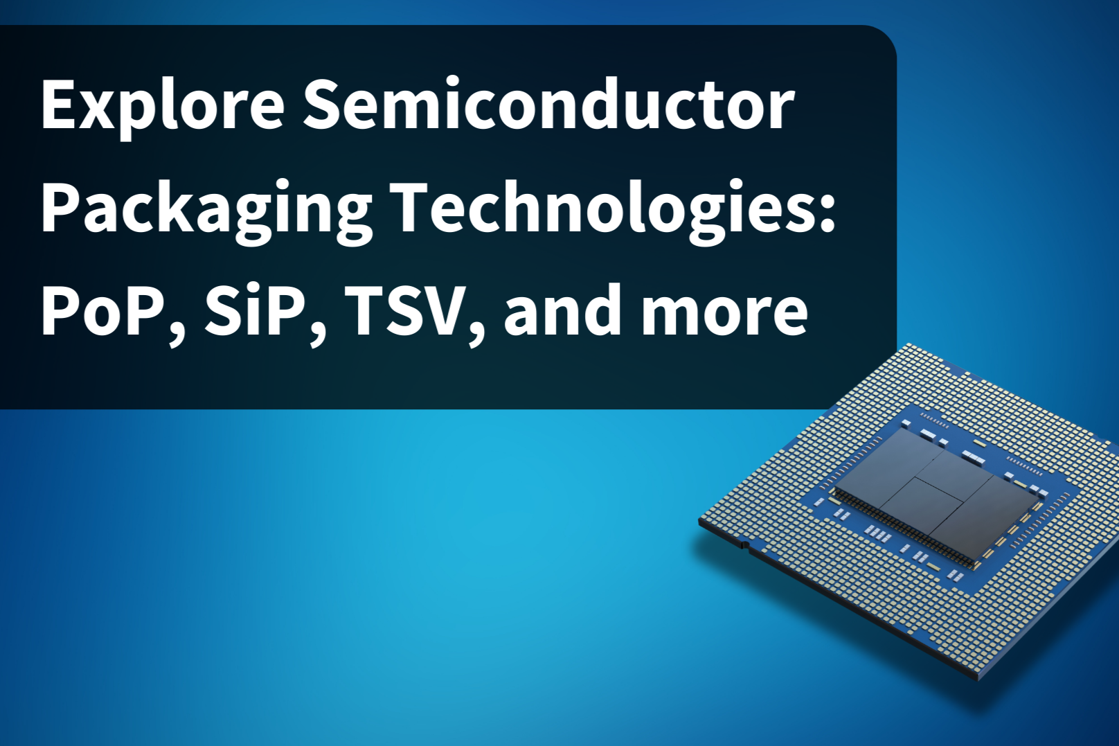 Explore Semiconductor Packaging Technologies PoP, SiP, TSV, and more